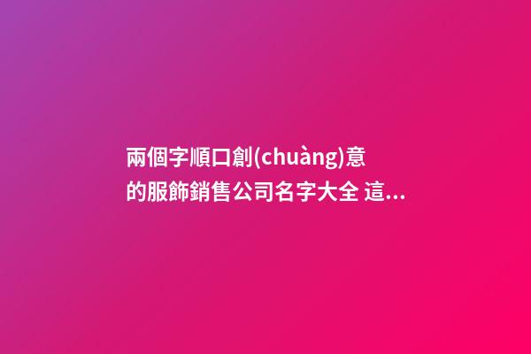 兩個字順口創(chuàng)意的服飾銷售公司名字大全 這些值得建議-第1張-公司起名-玄機派